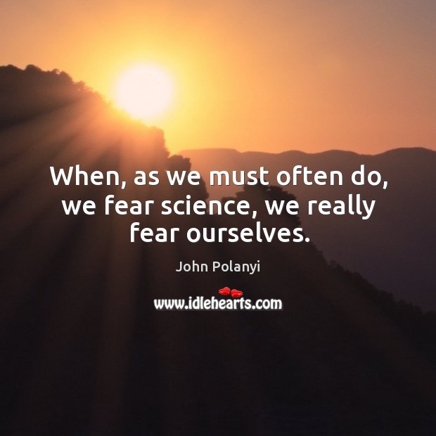 When, as we must often do, we fear science, we really fear ourselves. John Polanyi Picture Quote