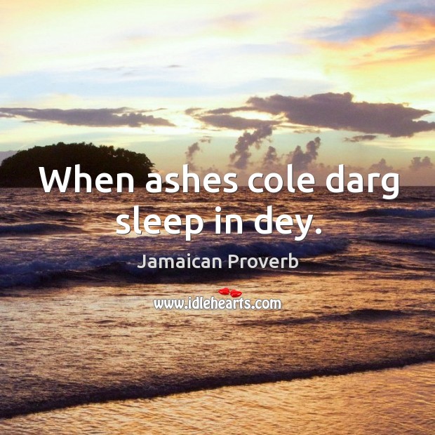 When ashes cole darg sleep in dey. Jamaican Proverbs Image