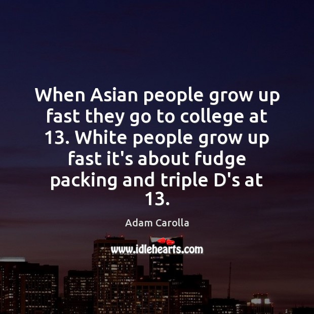 When Asian people grow up fast they go to college at 13. White Adam Carolla Picture Quote