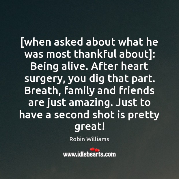 [when asked about what he was most thankful about]: Being alive. After Robin Williams Picture Quote