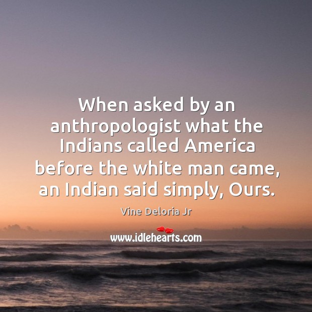 When asked by an anthropologist what the indians called america before the white man came.. Vine Deloria Jr Picture Quote