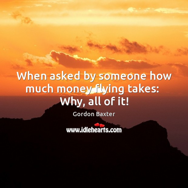 When asked by someone how much money flying takes:  Why, all of it! Gordon Baxter Picture Quote