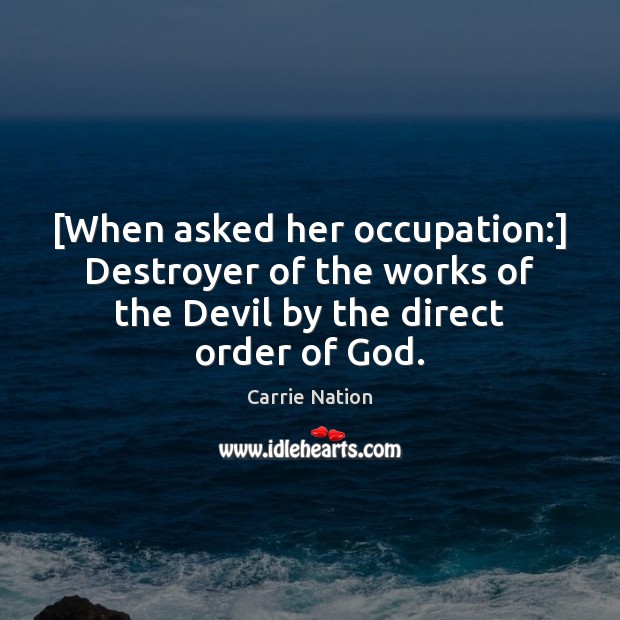 [When asked her occupation:] Destroyer of the works of the Devil by Carrie Nation Picture Quote