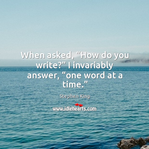 When asked, “how do you write?” I invariably answer, “one word at a time.” Stephen King Picture Quote