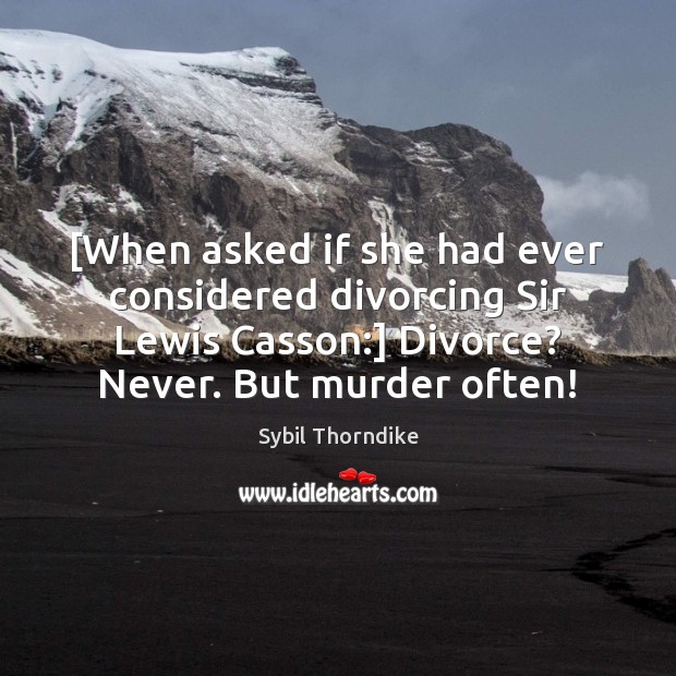 [When asked if she had ever considered divorcing Sir Lewis Casson:] Divorce? Divorce Quotes Image