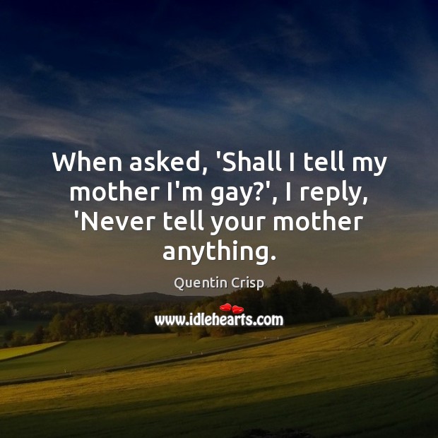 When asked, ‘Shall I tell my mother I’m gay?’, I reply, ‘Never tell your mother anything. Quentin Crisp Picture Quote