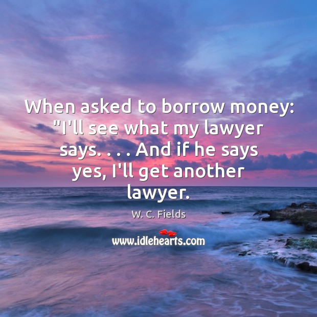 When asked to borrow money: “I’ll see what my lawyer says. . . . And W. C. Fields Picture Quote