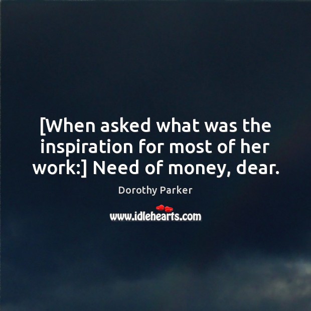 [When asked what was the inspiration for most of her work:] Need of money, dear. Dorothy Parker Picture Quote