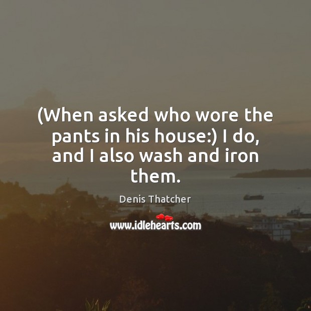 (When asked who wore the pants in his house:) I do, and I also wash and iron them. Denis Thatcher Picture Quote