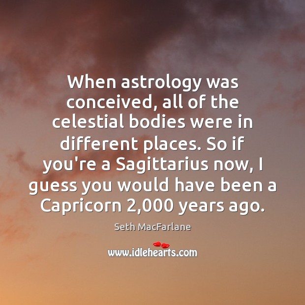 When astrology was conceived, all of the celestial bodies were in different Seth MacFarlane Picture Quote