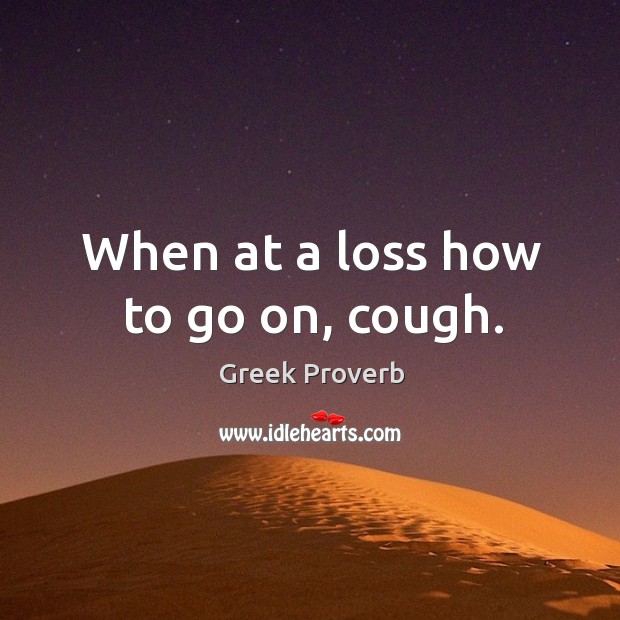 When at a loss how to go on, cough. Image