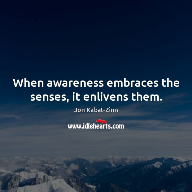 When awareness embraces the senses, it enlivens them. Jon Kabat-Zinn Picture Quote