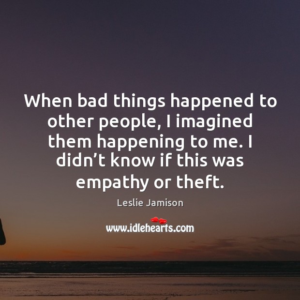 When bad things happened to other people, I imagined them happening to Leslie Jamison Picture Quote