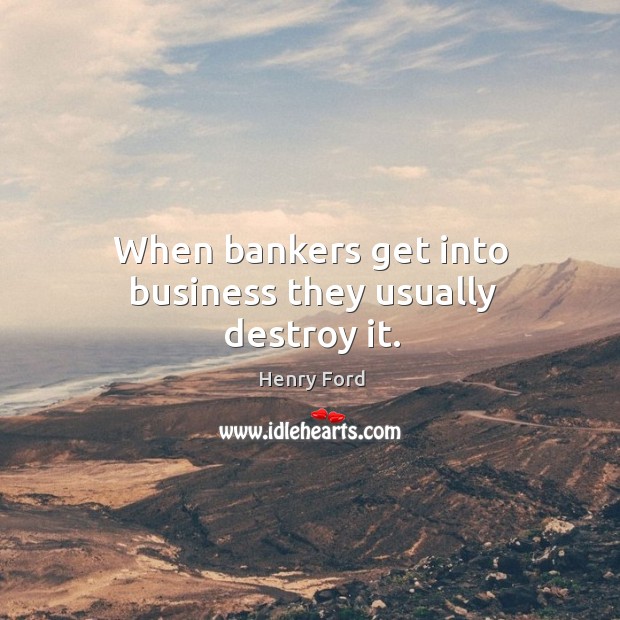 When bankers get into business they usually destroy it. 