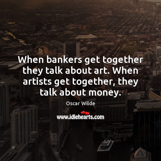 When bankers get together they talk about art. When artists get together, 