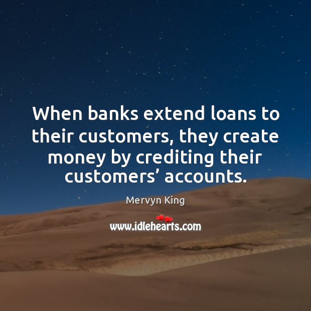 When banks extend loans to their customers, they create money by crediting Mervyn King Picture Quote