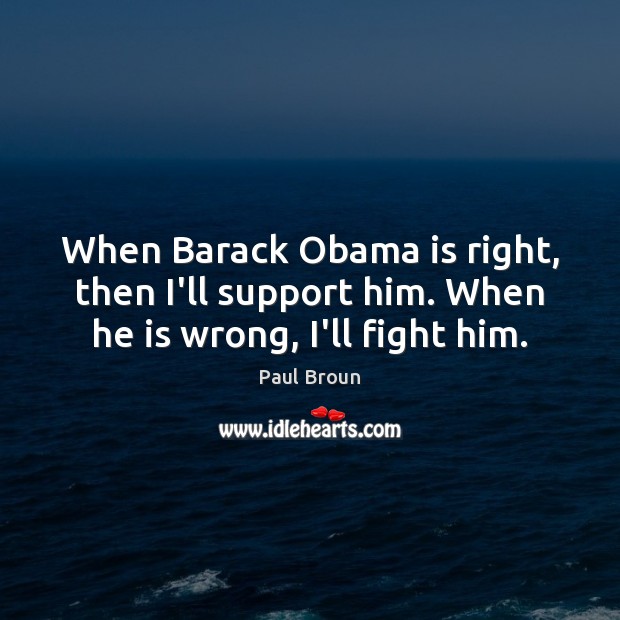 When Barack Obama is right, then I’ll support him. When he is wrong, I’ll fight him. Image