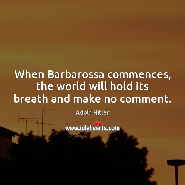 When Barbarossa commences, the world will hold its breath and make no comment. Adolf Hitler Picture Quote