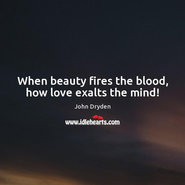 When beauty fires the blood, how love exalts the mind! John Dryden Picture Quote