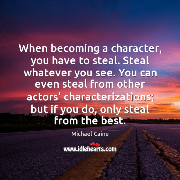 When becoming a character, you have to steal. Steal whatever you see. Michael Caine Picture Quote