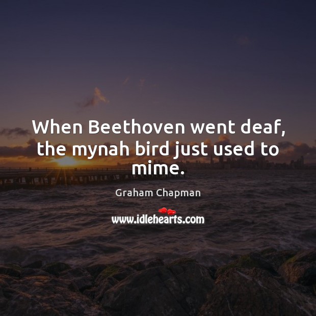 When Beethoven went deaf, the mynah bird just used to mime. Graham Chapman Picture Quote