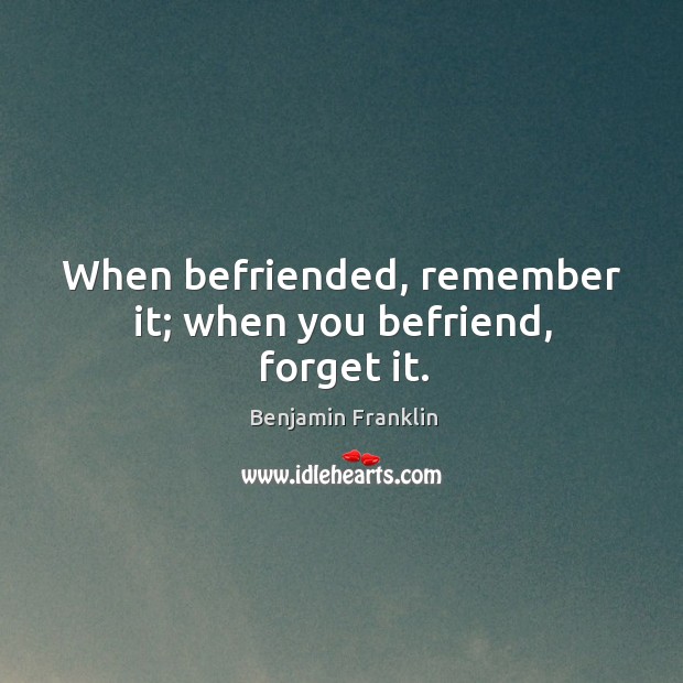 When befriended, remember it; when you befriend, forget it. Benjamin Franklin Picture Quote