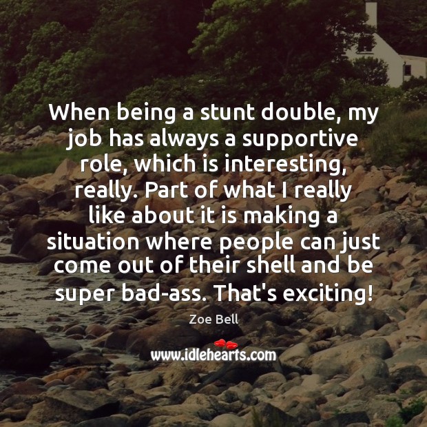 When being a stunt double, my job has always a supportive role, Zoe Bell Picture Quote