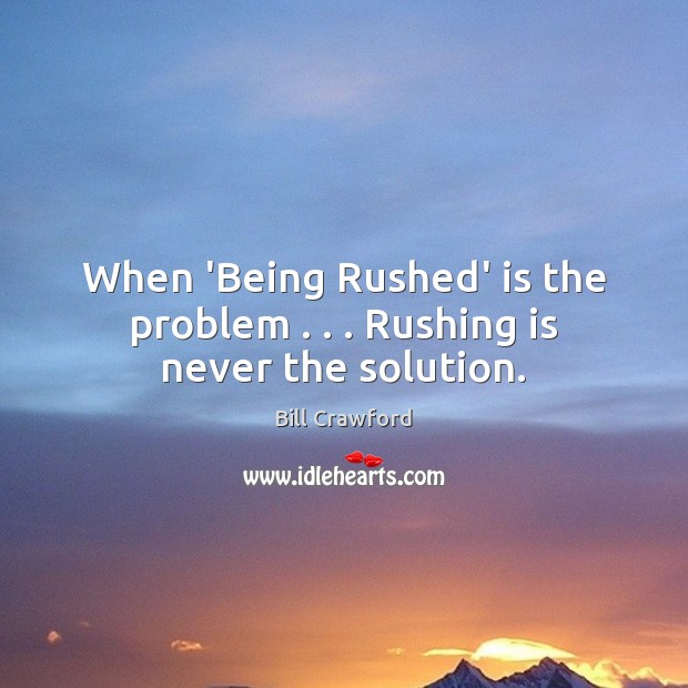 When ‘Being Rushed’ is the problem . . . Rushing is never the solution. Bill Crawford Picture Quote