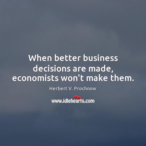 When better business decisions are made, economists won’t make them. Herbert V. Prochnow Picture Quote