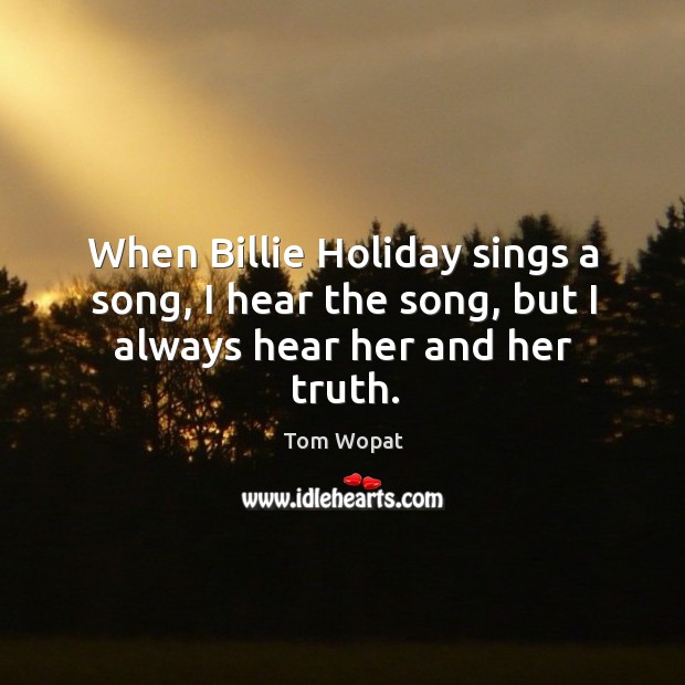 When billie holiday sings a song, I hear the song, but I always hear her and her truth. Holiday Quotes Image
