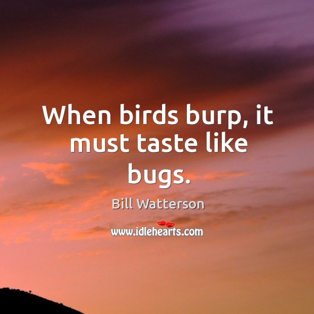 When birds burp, it must taste like bugs. Bill Watterson Picture Quote