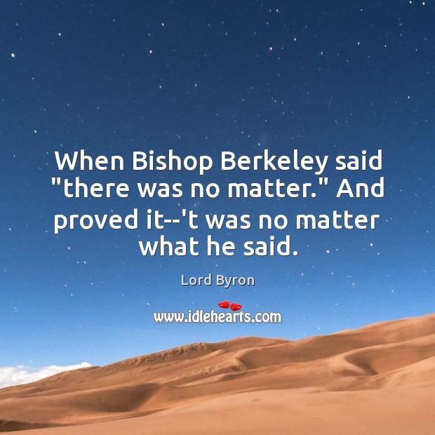 When Bishop Berkeley said “there was no matter.” And proved it–‘t was 