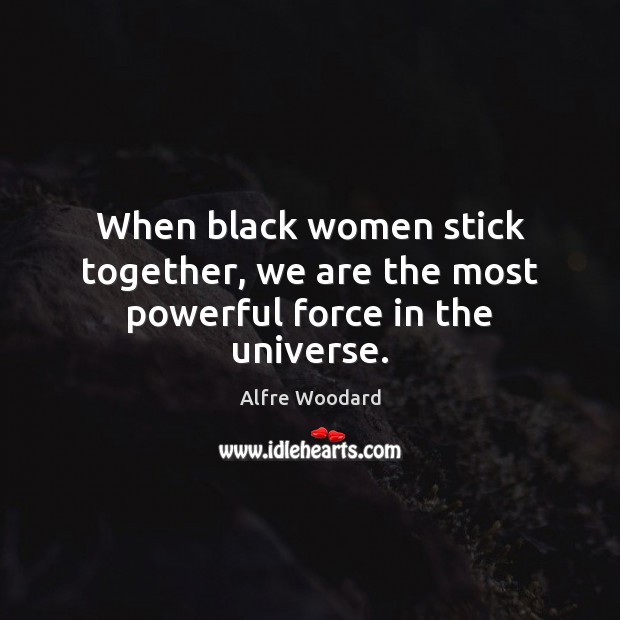 When black women stick together, we are the most powerful force in the universe. Alfre Woodard Picture Quote