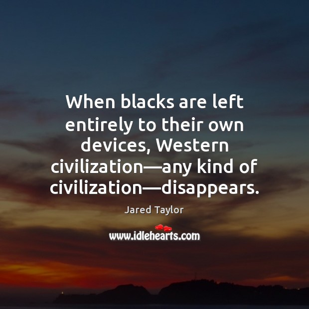 When blacks are left entirely to their own devices, Western civilization—any Jared Taylor Picture Quote