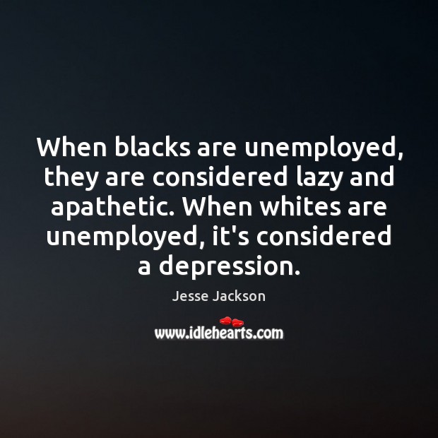 When blacks are unemployed, they are considered lazy and apathetic. When whites Jesse Jackson Picture Quote