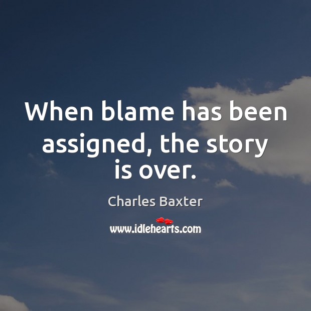 When blame has been assigned, the story is over. Charles Baxter Picture Quote
