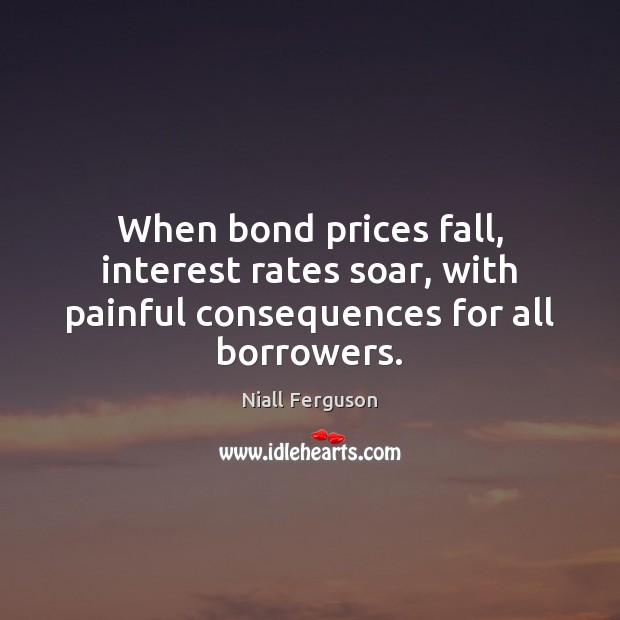 When bond prices fall, interest rates soar, with painful consequences for all borrowers. Niall Ferguson Picture Quote