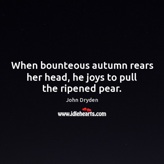 When bounteous autumn rears her head, he joys to pull the ripened pear. John Dryden Picture Quote