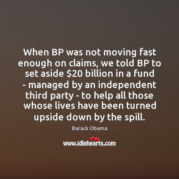 When BP was not moving fast enough on claims, we told BP 