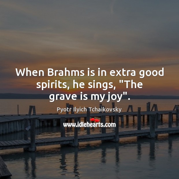 When Brahms is in extra good spirits, he sings, “The grave is my joy”. Pyotr Ilyich Tchaikovsky Picture Quote