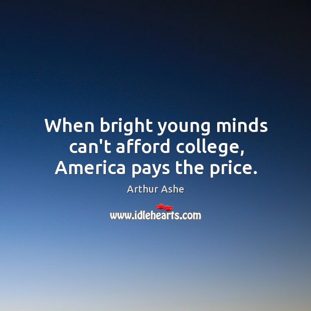 When bright young minds can’t afford college, America pays the price. Arthur Ashe Picture Quote