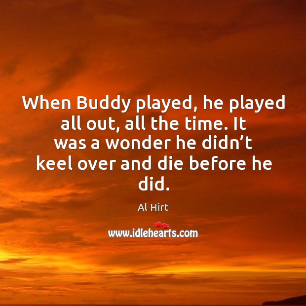 When buddy played, he played all out, all the time. It was a wonder he didn’t keel over and die before he did. Image