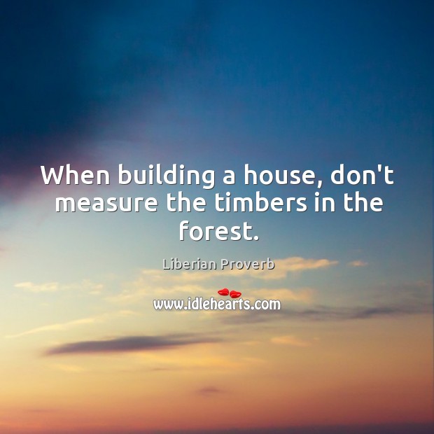 When building a house, don’t measure the timbers in the forest. Liberian Proverbs Image