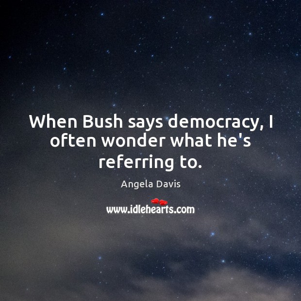 When Bush says democracy, I often wonder what he’s referring to. Angela Davis Picture Quote