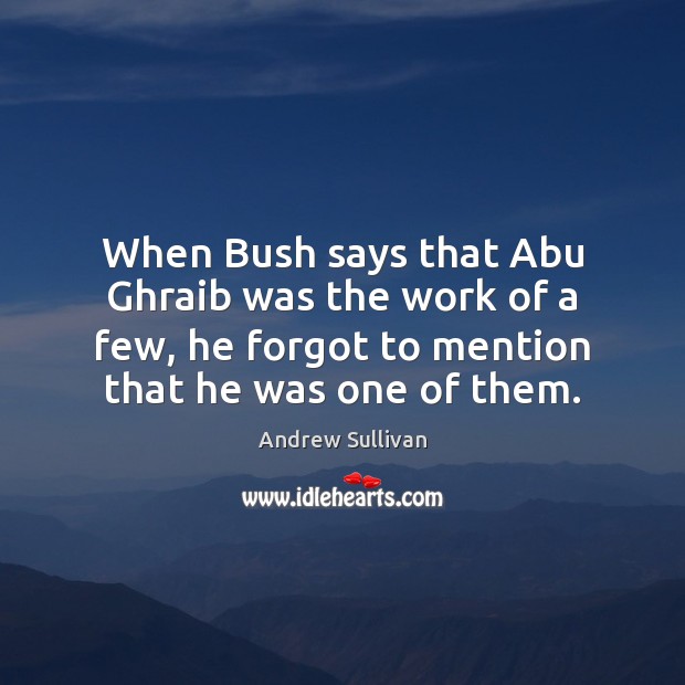 When Bush says that Abu Ghraib was the work of a few, Andrew Sullivan Picture Quote