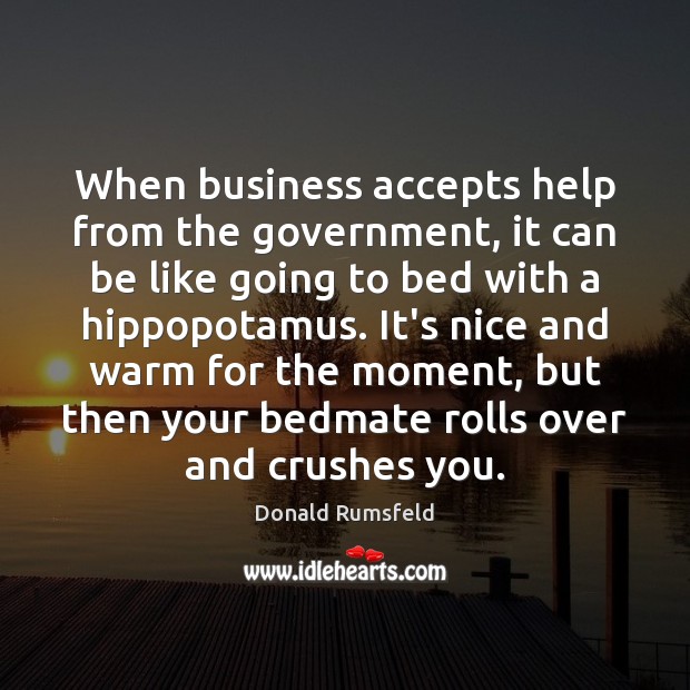 When business accepts help from the government, it can be like going Donald Rumsfeld Picture Quote