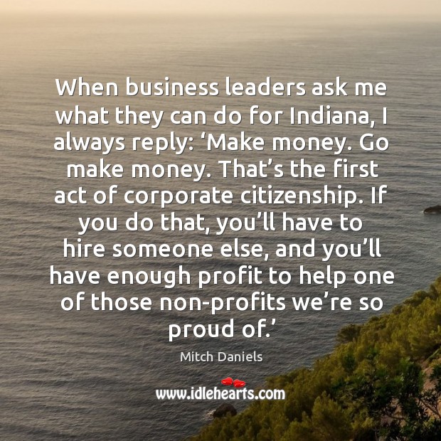 When business leaders ask me what they can do for indiana, I always reply: ‘make money. Mitch Daniels Picture Quote