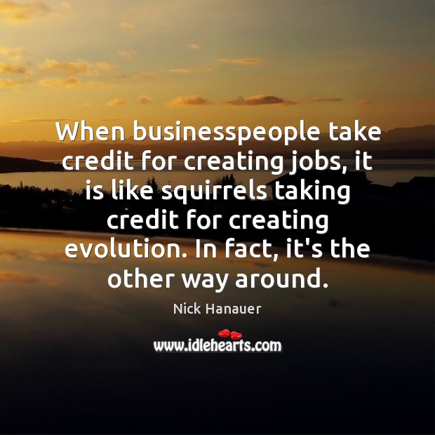When businesspeople take credit for creating jobs, it is like squirrels taking Nick Hanauer Picture Quote