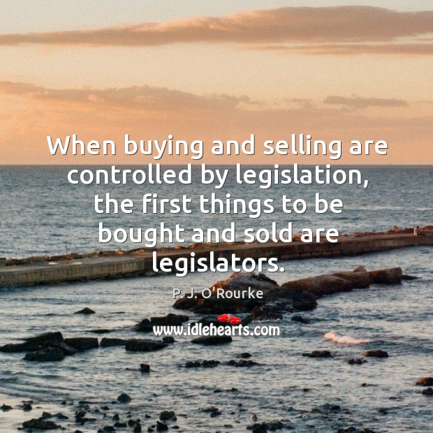 When buying and selling are controlled by legislation, the first things to be bought and P. J. O’Rourke Picture Quote