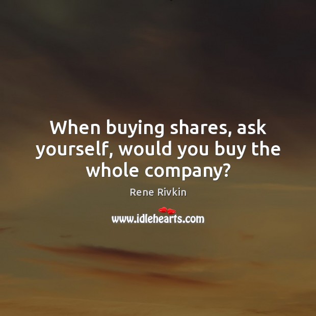 When buying shares, ask yourself, would you buy the whole company? Rene Rivkin Picture Quote